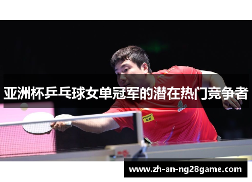 亚洲杯乒乓球女单冠军的潜在热门竞争者