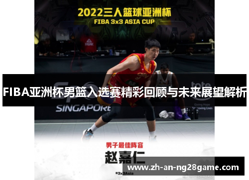 FIBA亚洲杯男篮入选赛精彩回顾与未来展望解析