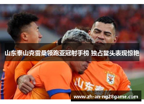 山东泰山克雷桑领跑亚冠射手榜 独占鳌头表现惊艳