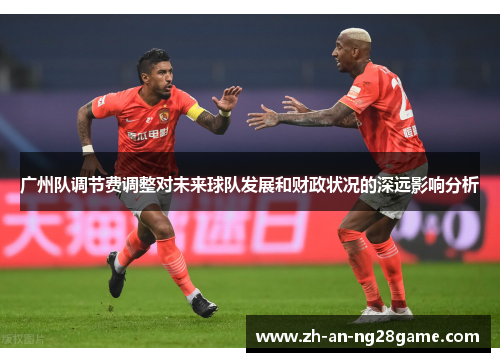广州队调节费调整对未来球队发展和财政状况的深远影响分析