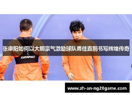 张康阳如何以大胆豪气激励球队勇往直前书写辉煌传奇