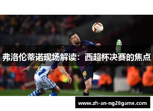弗洛伦蒂诺现场解读：西超杯决赛的焦点