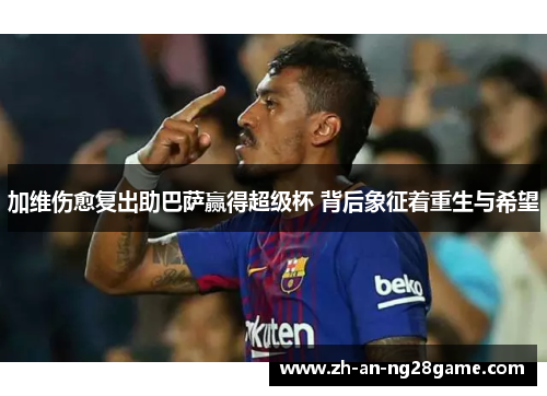 加维伤愈复出助巴萨赢得超级杯 背后象征着重生与希望