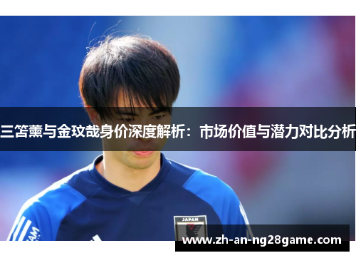 三笘薰与金玟哉身价深度解析：市场价值与潜力对比分析