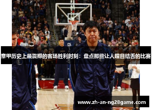 意甲历史上最震撼的客场胜利时刻：盘点那些让人瞠目结舌的比赛