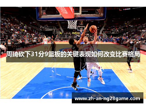 周琦砍下31分9篮板的关键表现如何改变比赛格局