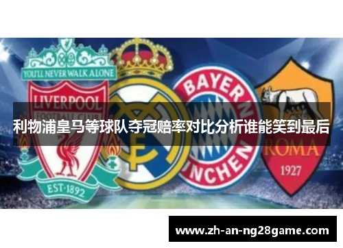 利物浦皇马等球队夺冠赔率对比分析谁能笑到最后