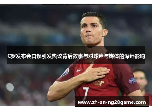 C罗发布会口误引发热议背后故事与对球迷与媒体的深远影响