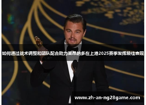 如何通过战术调整和团队配合助力莱昂纳多在上港2025赛季发挥最佳表现
