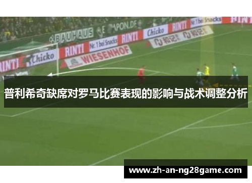 普利希奇缺席对罗马比赛表现的影响与战术调整分析