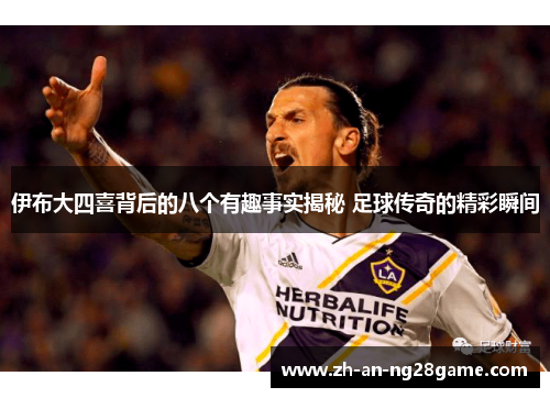 伊布大四喜背后的八个有趣事实揭秘 足球传奇的精彩瞬间
