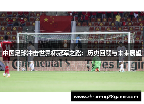 中国足球冲击世界杯冠军之路：历史回顾与未来展望