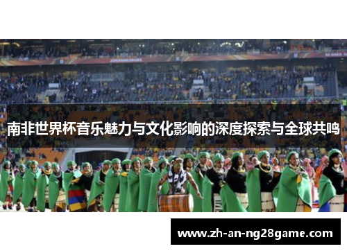 南非世界杯音乐魅力与文化影响的深度探索与全球共鸣