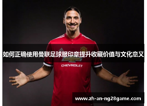 如何正确使用曼联足球服印章提升收藏价值与文化意义