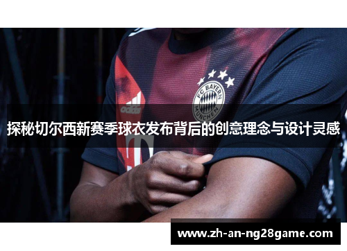探秘切尔西新赛季球衣发布背后的创意理念与设计灵感