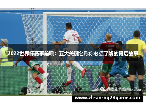2022世界杯赛事前瞻：五大关键名称你必须了解的背后故事