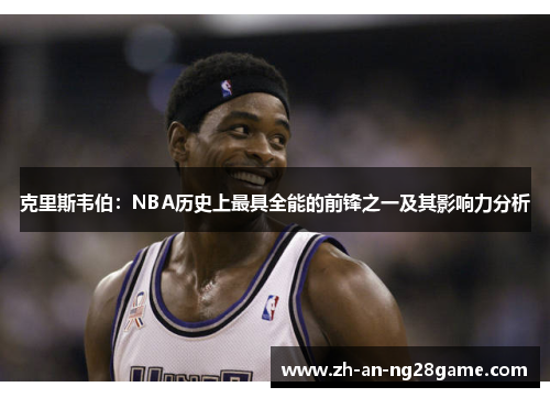 克里斯韦伯：NBA历史上最具全能的前锋之一及其影响力分析