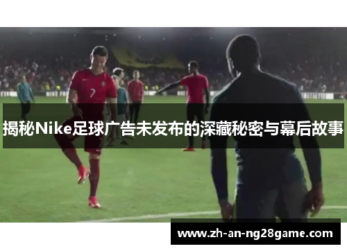 揭秘Nike足球广告未发布的深藏秘密与幕后故事