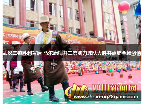 武汉三镇胜利背后 马尔康梅开二度助力球队大胜并点燃全场激情