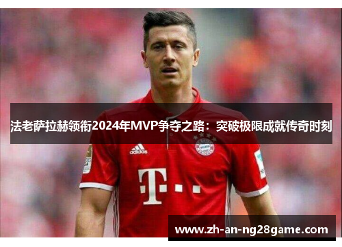 法老萨拉赫领衔2024年MVP争夺之路：突破极限成就传奇时刻