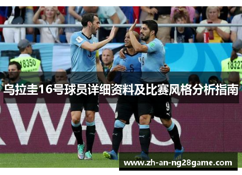乌拉圭16号球员详细资料及比赛风格分析指南