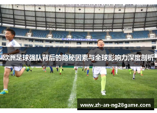 欧洲足球强队背后的隐秘因素与全球影响力深度剖析