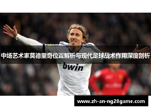 中场艺术家莫德里奇位置解析与现代足球战术作用深度剖析