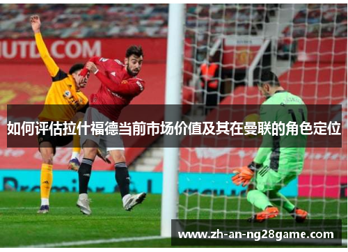 如何评估拉什福德当前市场价值及其在曼联的角色定位