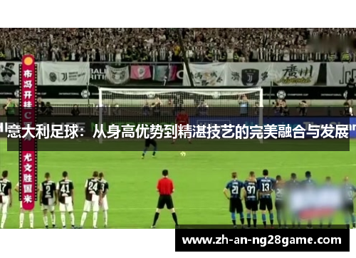意大利足球：从身高优势到精湛技艺的完美融合与发展