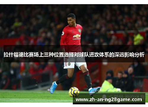 拉什福德比赛场上三种位置选择对球队进攻体系的深远影响分析