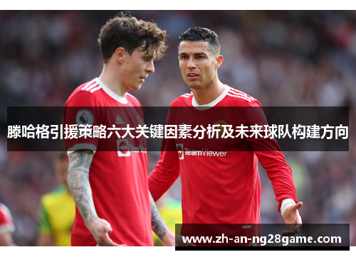 滕哈格引援策略六大关键因素分析及未来球队构建方向