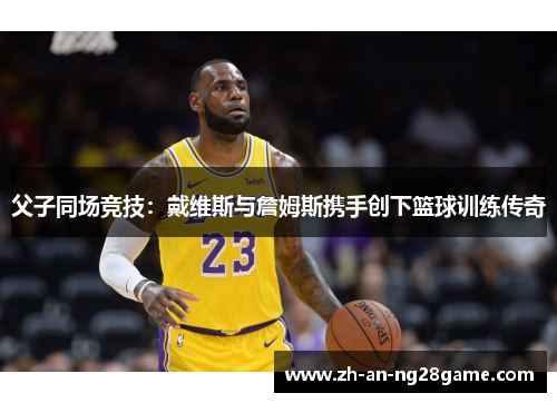 父子同场竞技：戴维斯与詹姆斯携手创下篮球训练传奇