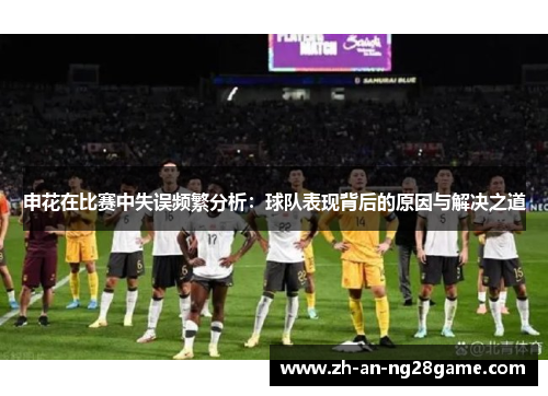 申花在比赛中失误频繁分析：球队表现背后的原因与解决之道