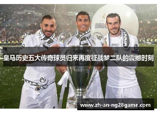 皇马历史五大传奇球员归来再度征战梦二队的震撼时刻