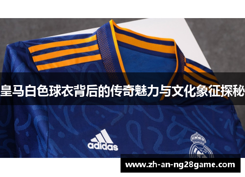 皇马白色球衣背后的传奇魅力与文化象征探秘