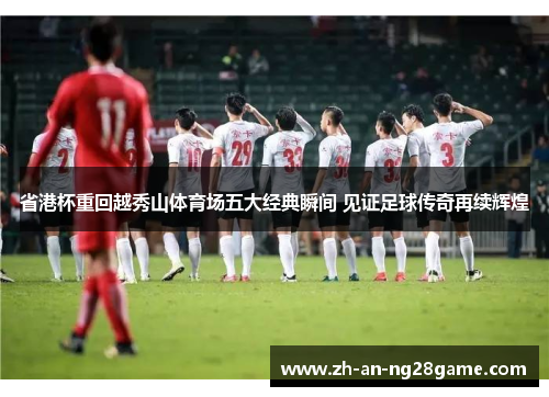 省港杯重回越秀山体育场五大经典瞬间 见证足球传奇再续辉煌