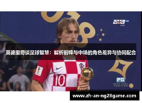 莫德里奇谈足球智慧：解析前锋与中场的角色差异与协同配合