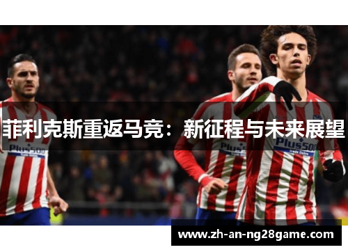 菲利克斯重返马竞：新征程与未来展望
