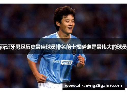 西班牙男足历史最佳球员排名前十揭晓谁是最伟大的球员