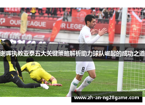 谢晖执教亚泰五大关键策略解析助力球队崛起的成功之道