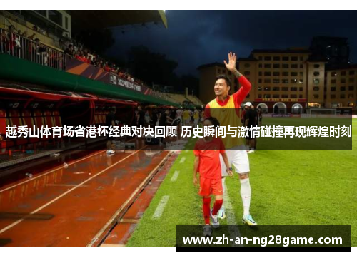 越秀山体育场省港杯经典对决回顾 历史瞬间与激情碰撞再现辉煌时刻