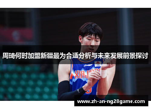 周琦何时加盟新疆最为合适分析与未来发展前景探讨