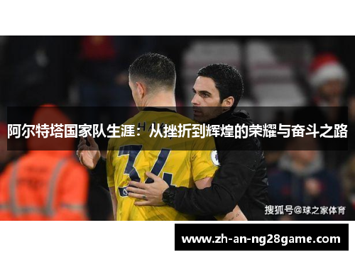 阿尔特塔国家队生涯：从挫折到辉煌的荣耀与奋斗之路