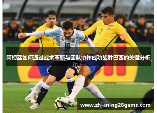 阿根廷如何通过战术革新与团队协作成功战胜巴西的关键分析