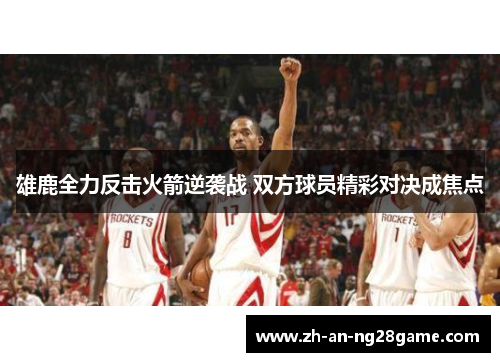 雄鹿全力反击火箭逆袭战 双方球员精彩对决成焦点