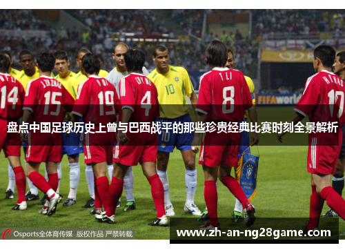 盘点中国足球历史上曾与巴西战平的那些珍贵经典比赛时刻全景解析