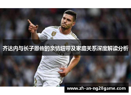 齐达内与长子恩佐的亲情纽带及家庭关系深度解读分析