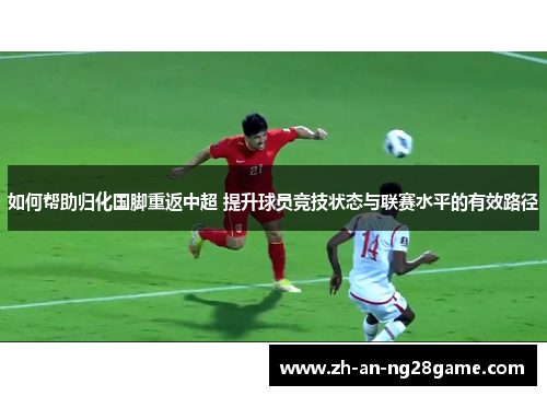 如何帮助归化国脚重返中超 提升球员竞技状态与联赛水平的有效路径
