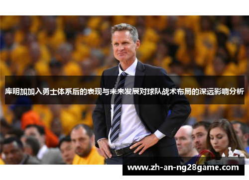 库明加加入勇士体系后的表现与未来发展对球队战术布局的深远影响分析 库明加加入勇士体系后的表现与未来发展对球队战术布局的深远影响分析