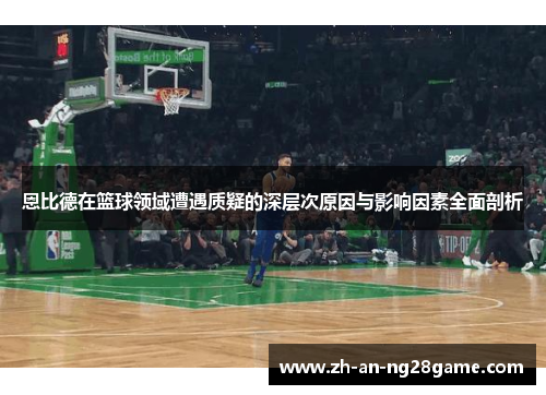 恩比德在篮球领域遭遇质疑的深层次原因与影响因素全面剖析